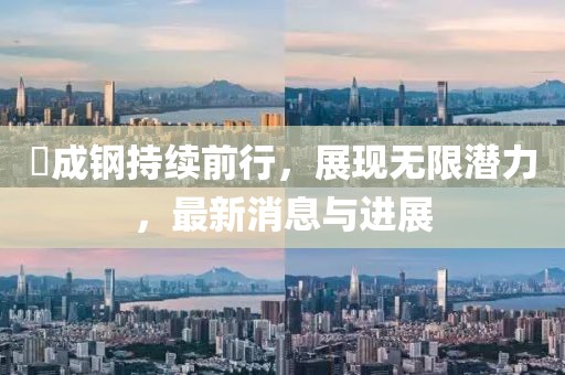 苪成钢持续前行，展现无限潜力，最新消息与进展