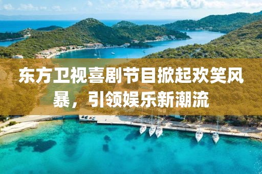 东方卫视喜剧节目掀起欢笑风暴，引领娱乐新潮流