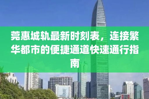 莞惠城轨最新时刻表，连接繁华都市的便捷通道快速通行指南