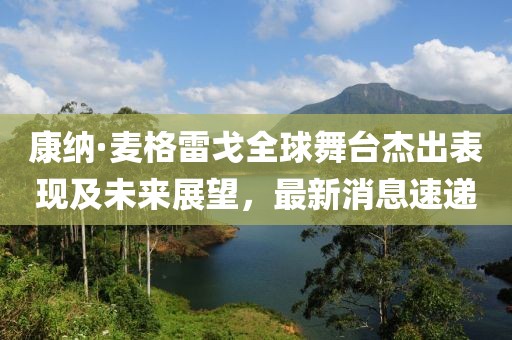 康纳·麦格雷戈全球舞台杰出表现及未来展望，最新消息速递