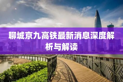 聊城京九高铁最新消息深度解析与解读