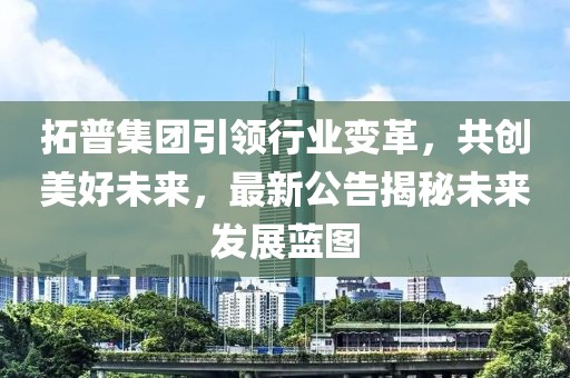 拓普集团引领行业变革，共创美好未来，最新公告揭秘未来发展蓝图