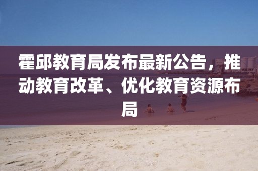 霍邱教育局发布最新公告，推动教育改革、优化教育资源布局