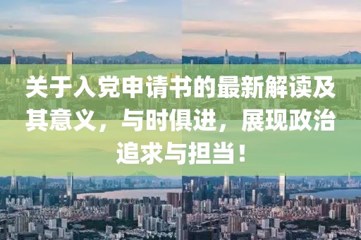 关于入党申请书的最新解读及其意义，与时俱进，展现政治追求与担当！