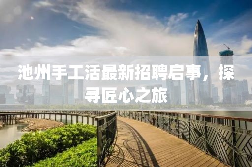 池州手工活最新招聘启事，探寻匠心之旅