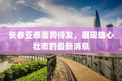 长春亚泰蓄势待发，展现雄心壮志的最新消息