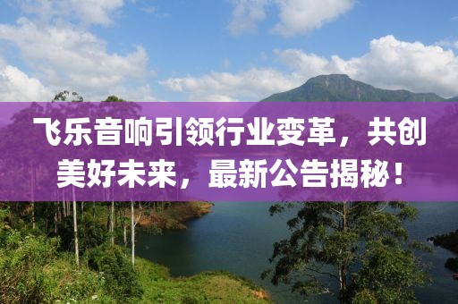 飞乐音响引领行业变革，共创美好未来，最新公告揭秘！