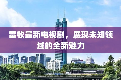 雷牧最新电视剧，展现未知领域的全新魅力