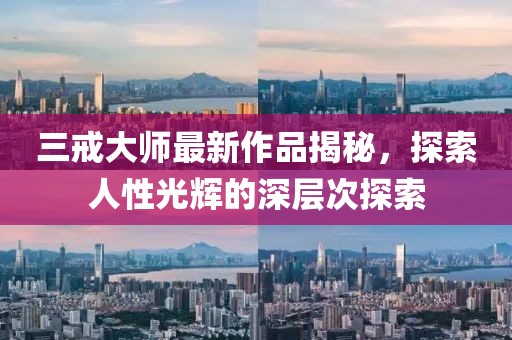 三戒大师最新作品揭秘，探索人性光辉的深层次探索