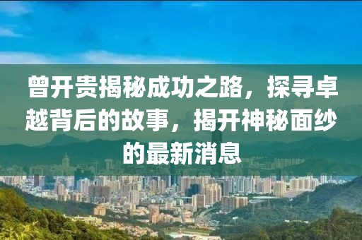 曾开贵揭秘成功之路，探寻卓越背后的故事，揭开神秘面纱的最新消息