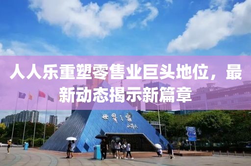 人人乐重塑零售业巨头地位，最新动态揭示新篇章