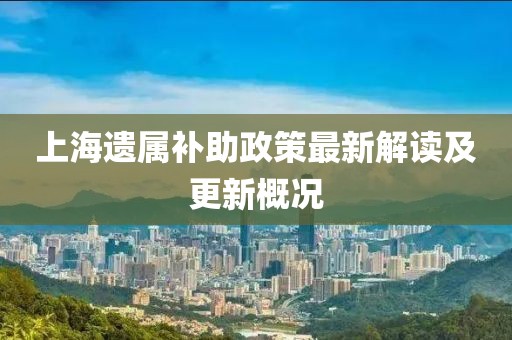 上海遗属补助政策最新解读及更新概况