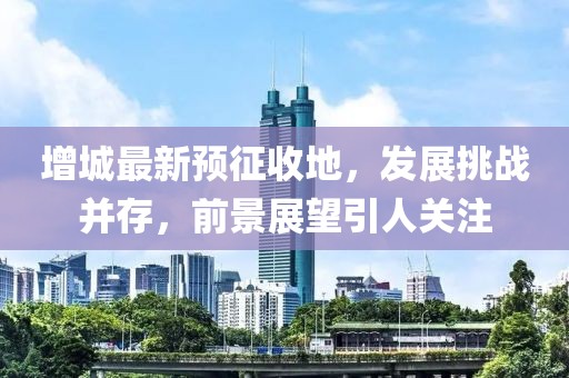 增城最新预征收地，发展挑战并存，前景展望引人关注