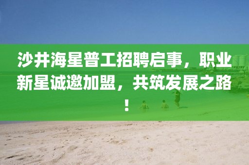 沙井海星普工招聘启事，职业新星诚邀加盟，共筑发展之路！