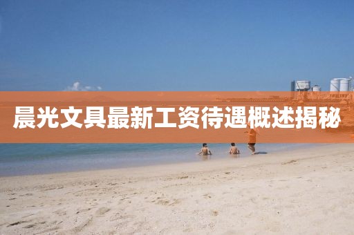 晨光文具最新工资待遇概述揭秘
