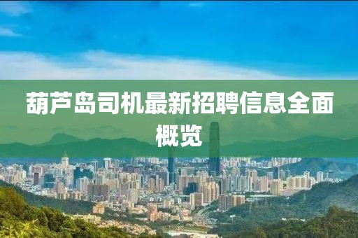 葫芦岛司机最新招聘信息全面概览