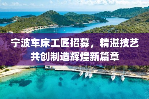 宁波车床工匠招募，精湛技艺共创制造辉煌新篇章