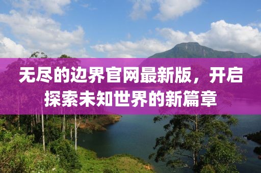 无尽的边界官网最新版，开启探索未知世界的新篇章