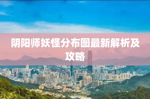 阴阳师妖怪分布图最新解析及攻略