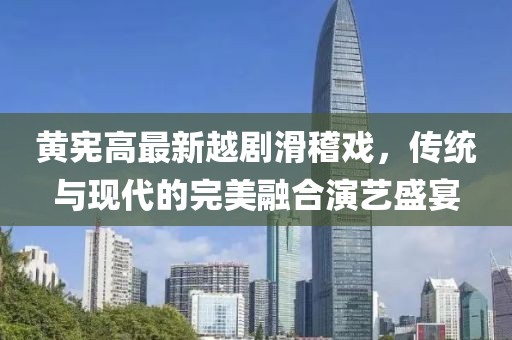 黄宪高最新越剧滑稽戏，传统与现代的完美融合演艺盛宴