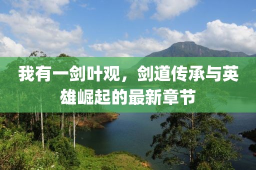 我有一剑叶观，剑道传承与英雄崛起的最新章节