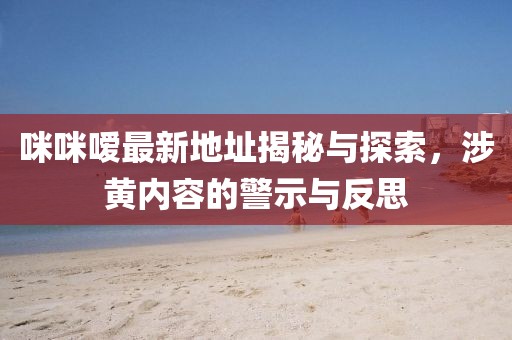 咪咪嗳最新地址揭秘与探索，涉黄内容的警示与反思
