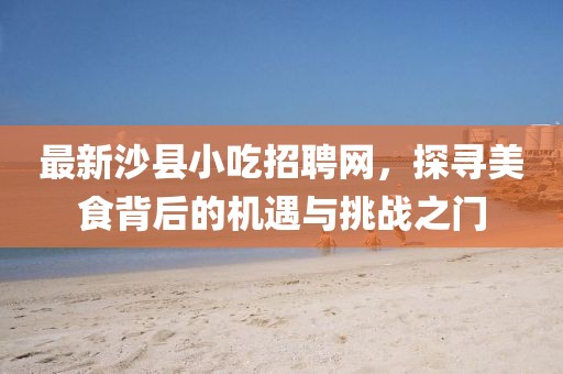 最新沙县小吃招聘网，探寻美食背后的机遇与挑战之门