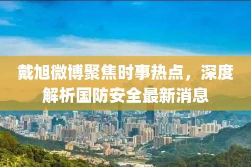 戴旭微博聚焦时事热点，深度解析国防安全最新消息