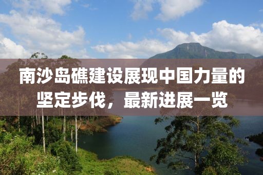 南沙岛礁建设展现中国力量的坚定步伐，最新进展一览