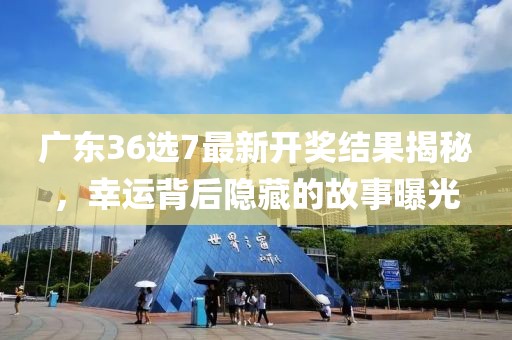 广东36选7最新开奖结果揭秘，幸运背后隐藏的故事曝光