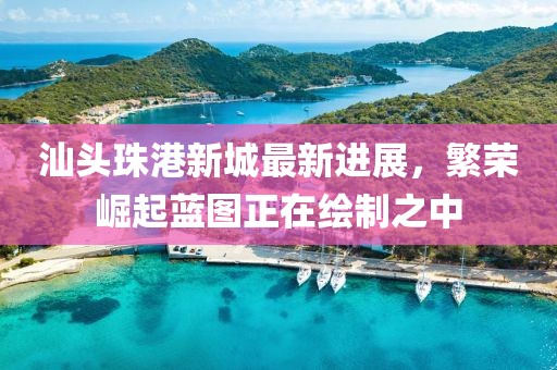 汕头珠港新城最新进展，繁荣崛起蓝图正在绘制之中