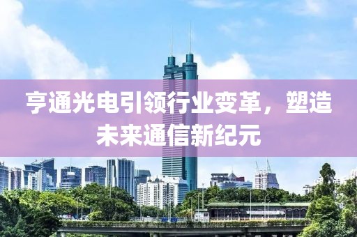 亨通光电引领行业变革，塑造未来通信新纪元