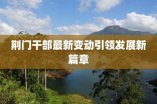 荆门干部最新变动引领发展新篇章