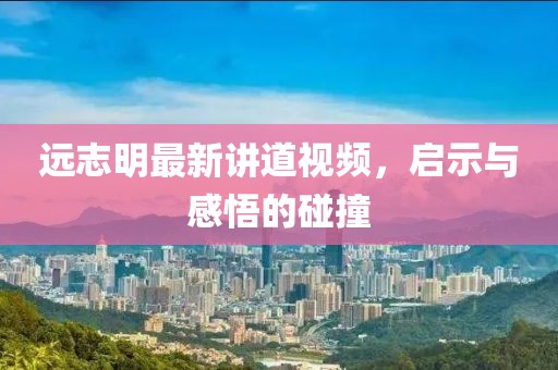 远志明最新讲道视频，启示与感悟的碰撞