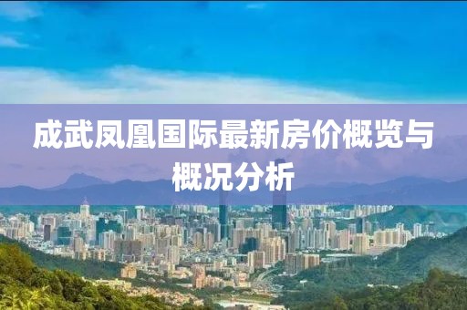 成武凤凰国际最新房价概览与概况分析