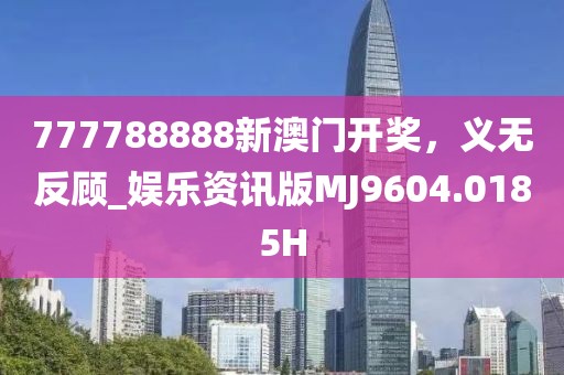 777788888新澳门开奖，义无反顾_娱乐资讯版MJ9604.0185H