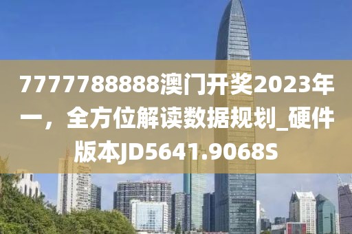 7777788888澳门开奖2023年一，全方位解读数据规划_硬件版本JD5641.9068S