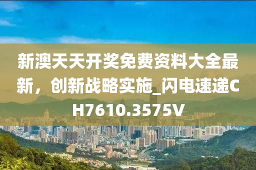 新澳天天开奖免费资料大全最新，创新战略实施_闪电速递CH7610.3575V