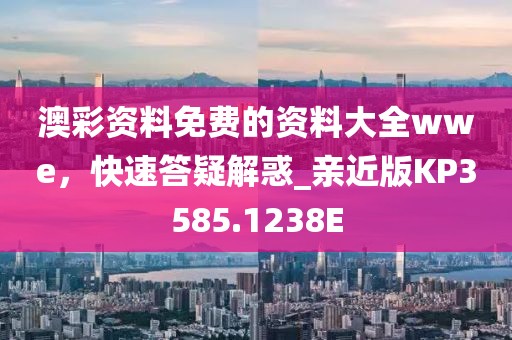 澳彩资料免费的资料大全wwe，快速答疑解惑_亲近版KP3585.1238E