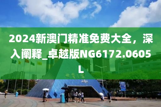 2024新澳门精准免费大全，深入阐释_卓越版NG6172.0605L