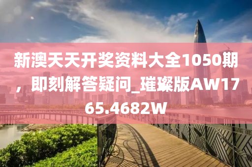 新澳天天开奖资料大全1050期，即刻解答疑问_璀璨版AW1765.4682W