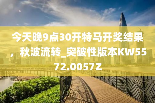 今天晚9点30开特马开奖结果，秋波流转_突破性版本KW5572.0057Z