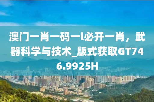 澳门一肖一码一l必开一肖，武器科学与技术_版式获取GT746.9925H