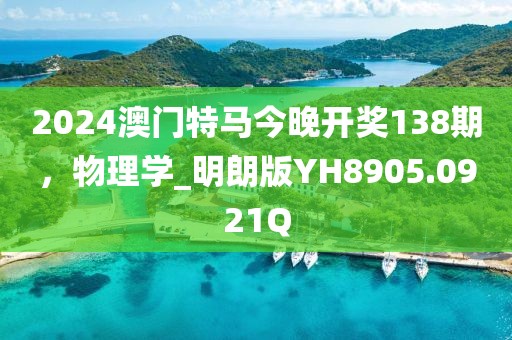 2024澳门特马今晚开奖138期，物理学_明朗版YH8905.0921Q