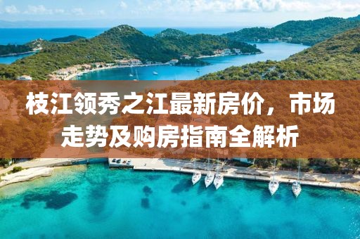 枝江领秀之江最新房价，市场走势及购房指南全解析