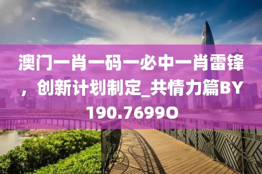 澳门一肖一码一必中一肖雷锋，创新计划制定_共情力篇BY190.7699O