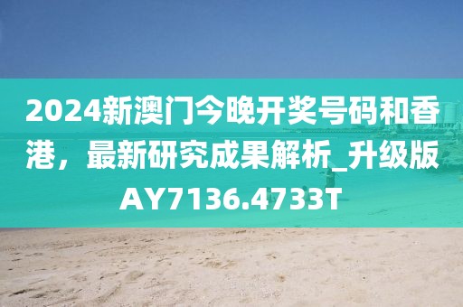 2024新澳门今晚开奖号码和香港，最新研究成果解析_升级版AY7136.4733T
