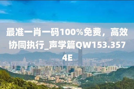 最准一肖一码100%免费，高效协同执行_声学篇QW153.3574E