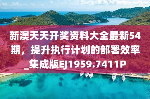 新澳天天开奖资料大全最新54期，提升执行计划的部署效率_集成版EJ1959.7411P