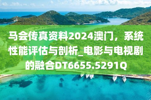 马会传真资料2024澳门，系统性能评估与剖析_电影与电视剧的融合DT6655.5291Q